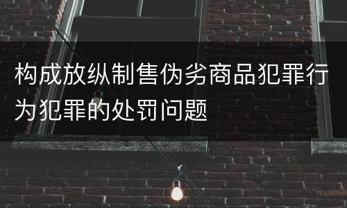 构成放纵制售伪劣商品犯罪行为犯罪的处罚问题