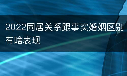 2022同居关系跟事实婚姻区别有啥表现