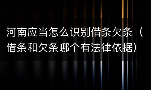 河南应当怎么识别借条欠条（借条和欠条哪个有法律依据）