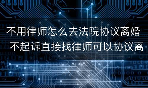不用律师怎么去法院协议离婚 不起诉直接找律师可以协议离婚不