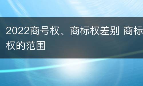 2022商号权、商标权差别 商标权的范围