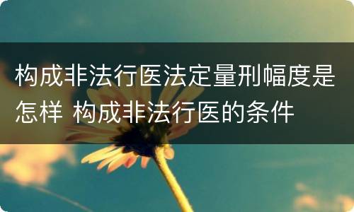 构成非法行医法定量刑幅度是怎样 构成非法行医的条件