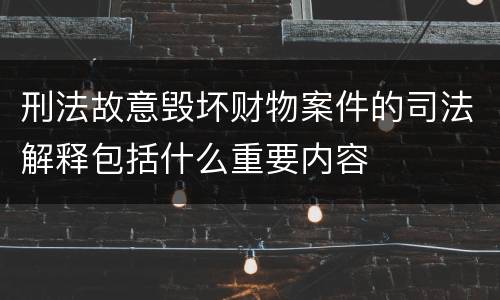 刑法故意毁坏财物案件的司法解释包括什么重要内容