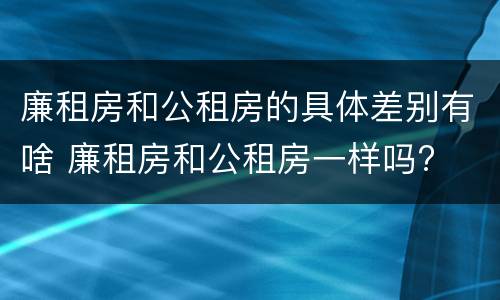 廉租房和公租房的具体差别有啥 廉租房和公租房一样吗?