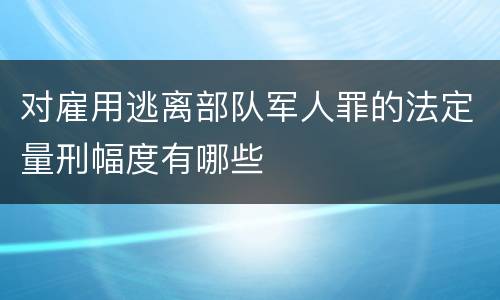 对雇用逃离部队军人罪的法定量刑幅度有哪些