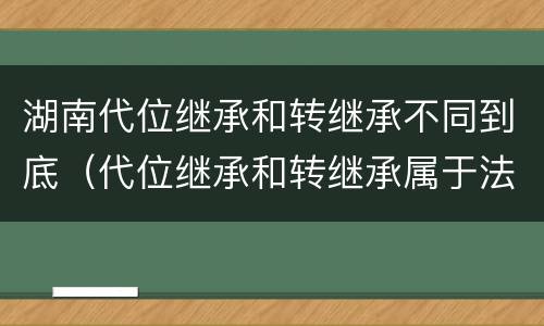 湖南代位继承和转继承不同到底（代位继承和转继承属于法定继承吗）