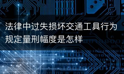 法律中过失损坏交通工具行为规定量刑幅度是怎样