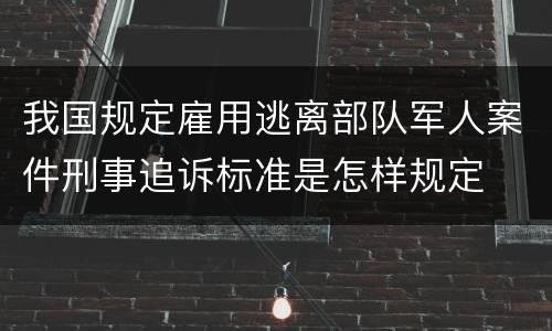 我国规定雇用逃离部队军人案件刑事追诉标准是怎样规定