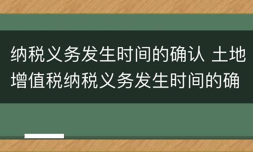 纳税义务发生时间的确认 土地增值税纳税义务发生时间的确认
