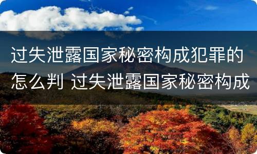 过失泄露国家秘密构成犯罪的怎么判 过失泄露国家秘密构成犯罪的怎么判定