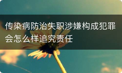 传染病防治失职涉嫌构成犯罪会怎么样追究责任