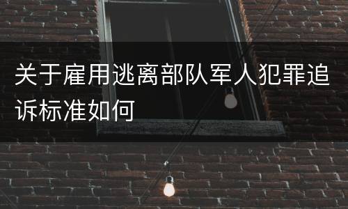 关于雇用逃离部队军人犯罪追诉标准如何