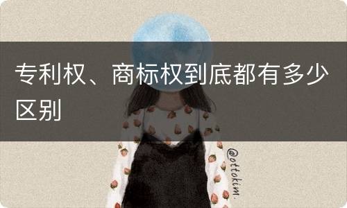 专利权、商标权到底都有多少区别