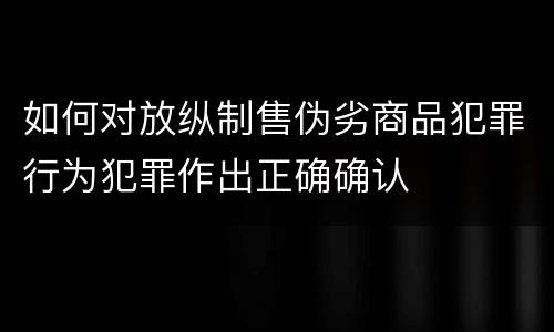 如何对放纵制售伪劣商品犯罪行为犯罪作出正确确认