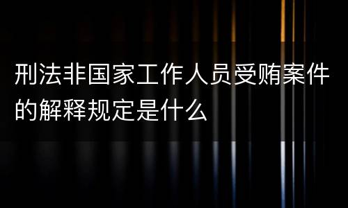 刑法非国家工作人员受贿案件的解释规定是什么