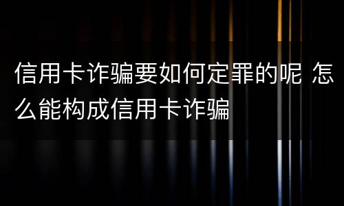 信用卡诈骗要如何定罪的呢 怎么能构成信用卡诈骗