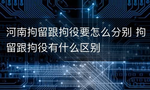 河南拘留跟拘役要怎么分别 拘留跟拘役有什么区别