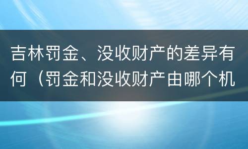 吉林罚金、没收财产的差异有何（罚金和没收财产由哪个机关执行）