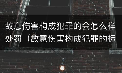 故意伤害构成犯罪的会怎么样处罚（故意伤害构成犯罪的标准）