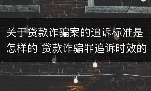 关于贷款诈骗案的追诉标准是怎样的 贷款诈骗罪追诉时效的问题