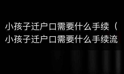 小孩子迁户口需要什么手续（小孩子迁户口需要什么手续流程2021）
