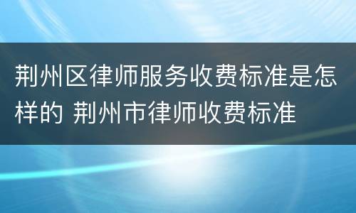 荆州区律师服务收费标准是怎样的 荆州市律师收费标准