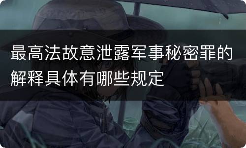 最高法故意泄露军事秘密罪的解释具体有哪些规定