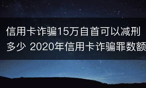 信用卡诈骗15万自首可以减刑多少 2020年信用卡诈骗罪数额标准