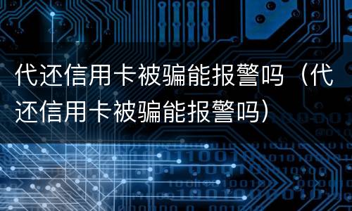 代还信用卡被骗能报警吗（代还信用卡被骗能报警吗）
