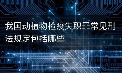 我国动植物检疫失职罪常见刑法规定包括哪些