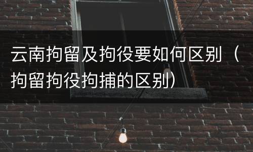云南拘留及拘役要如何区别（拘留拘役拘捕的区别）
