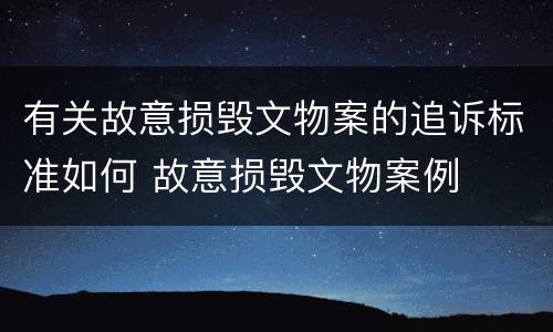 有关故意损毁文物案的追诉标准如何 故意损毁文物案例