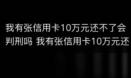我有张信用卡10万元还不了会判刑吗 我有张信用卡10万元还不了会判刑吗