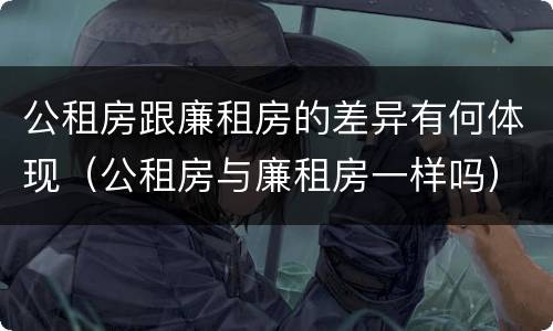 公租房跟廉租房的差异有何体现（公租房与廉租房一样吗）