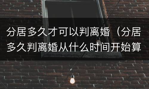 分居多久才可以判离婚（分居多久判离婚从什么时间开始算）