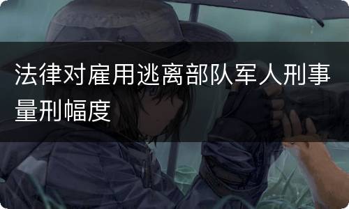 法律对雇用逃离部队军人刑事量刑幅度