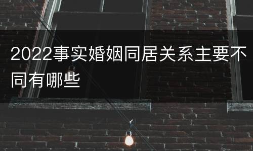 2022事实婚姻同居关系主要不同有哪些