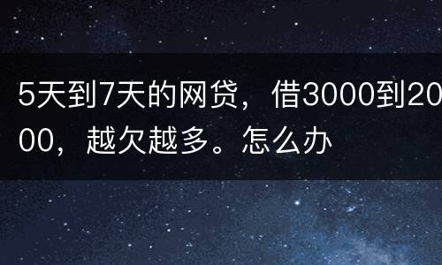 5天到7天的网贷，借3000到2000，越欠越多。怎么办