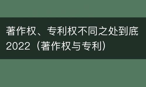 著作权、专利权不同之处到底2022（著作权与专利）