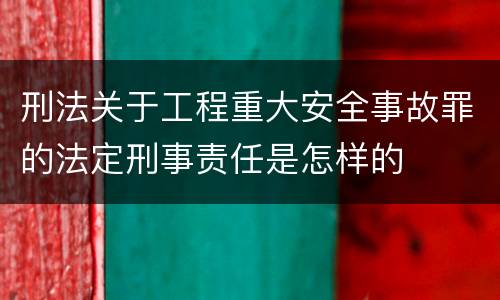 刑法关于工程重大安全事故罪的法定刑事责任是怎样的