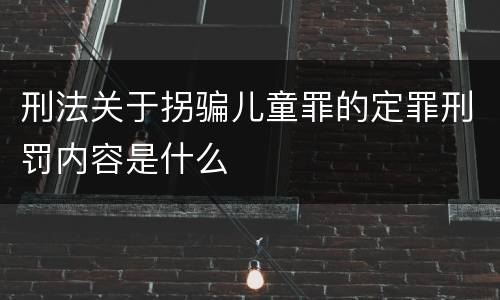 刑法关于拐骗儿童罪的定罪刑罚内容是什么