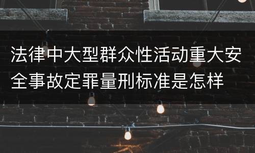 法律中大型群众性活动重大安全事故定罪量刑标准是怎样
