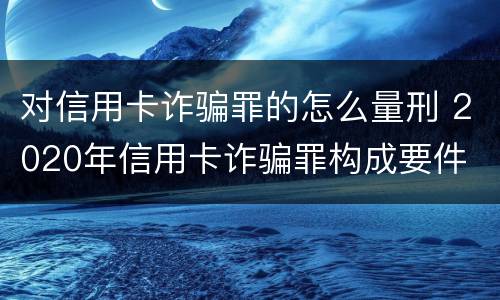 对信用卡诈骗罪的怎么量刑 2020年信用卡诈骗罪构成要件