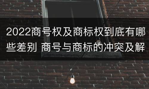 2022商号权及商标权到底有哪些差别 商号与商标的冲突及解决措施