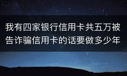 我有四家银行信用卡共五万被告诈骗信用卡的话要做多少年牢