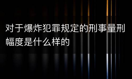 对于爆炸犯罪规定的刑事量刑幅度是什么样的