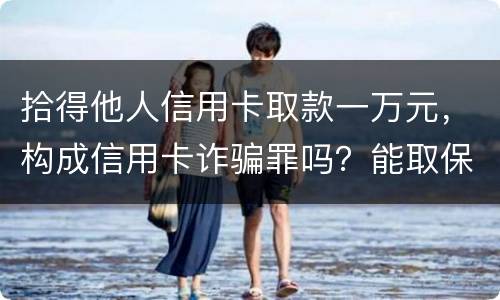 拾得他人信用卡取款一万元，构成信用卡诈骗罪吗？能取保吗