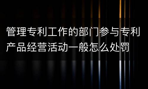 管理专利工作的部门参与专利产品经营活动一般怎么处罚