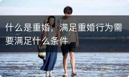 什么是重婚，满足重婚行为需要满足什么条件