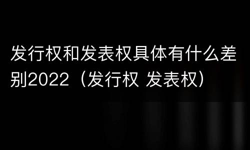 发行权和发表权具体有什么差别2022（发行权 发表权）